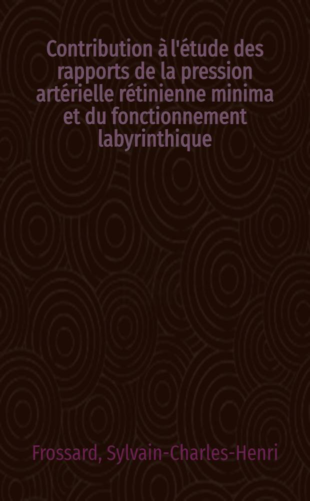 Contribution à l'étude des rapports de la pression artérielle rétinienne minima et du fonctionnement labyrinthique; Thèse ... / par Sylvain-Charles-Henri Frossard ..