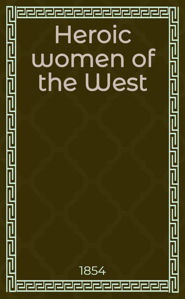 Heroic women of the West: comprising thrilling examples of courage, fortitude, devotedness, and selfsacrifice, among the pioneer mothers of the Western country