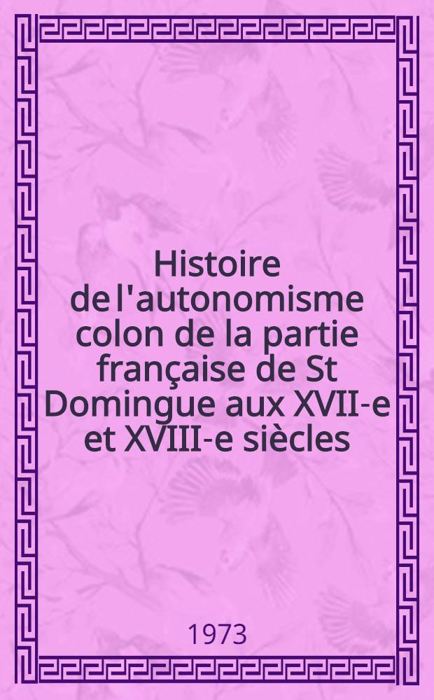 Histoire de l'autonomisme colon de la partie française de St Domingue aux XVII-e et XVIII-e siècles : Contribution à l'étude du sentiment americain d'indépendance Thèse prés. devant l'Univ. de Paris I ... T. 2
