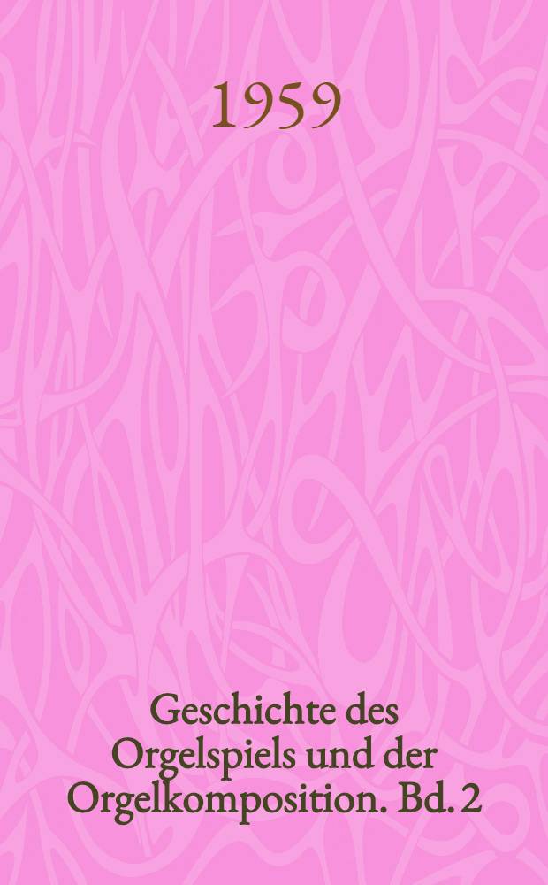Geschichte des Orgelspiels und der Orgelkomposition. Bd. 2