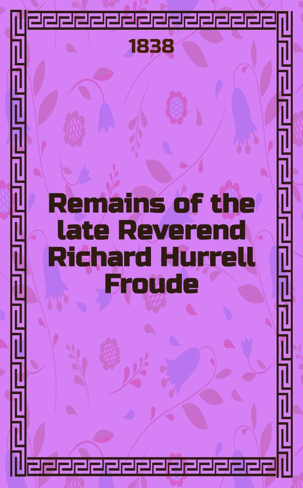 Remains of the late Reverend Richard Hurrell Froude : In 2 Vol. Vol. 2