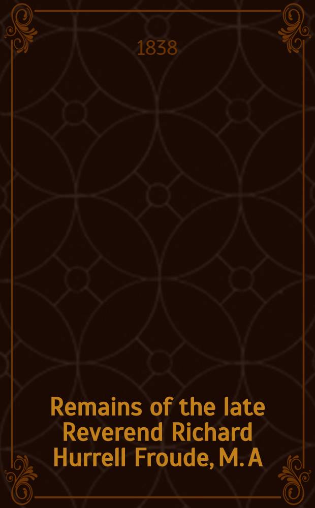 Remains of the late Reverend Richard Hurrell Froude, M. A : In 2 Vol. Vol. 2
