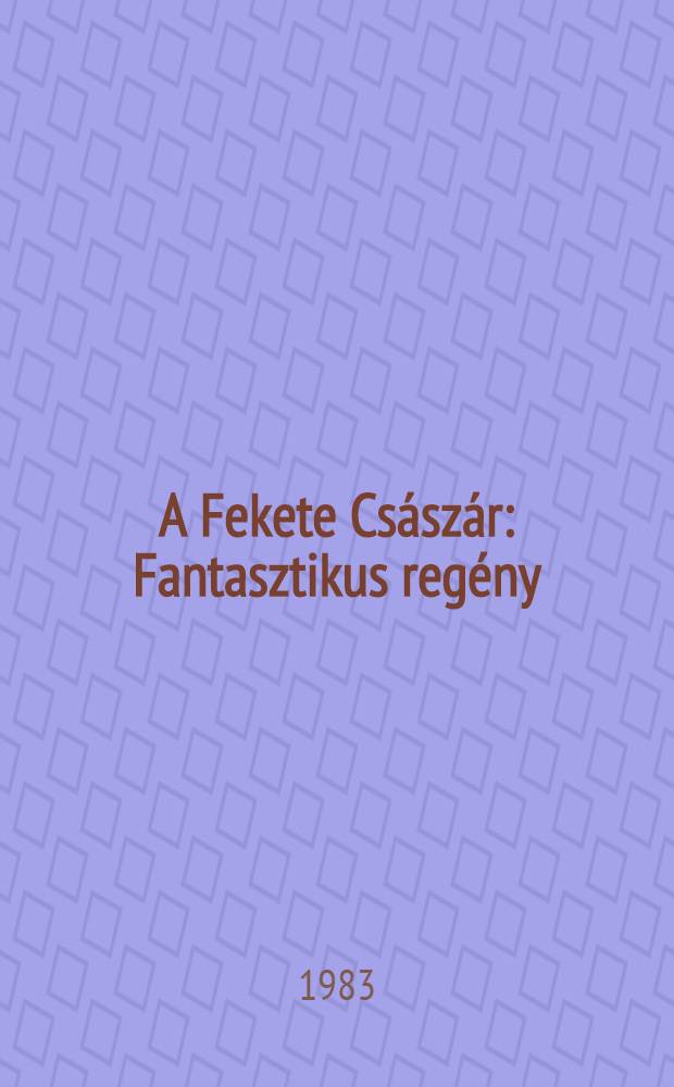 A Fekete Császár : Fantasztikus regény (majdnem olyan fantasztikus, mint a valóság)