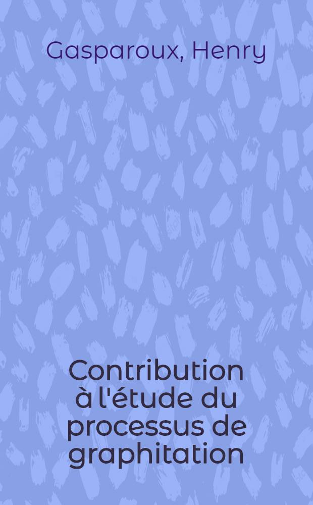 Contribution à l'étude du processus de graphitation: 1-re thèse; Propositions données par la Faculté: 2- thèse: Thèses présentées à la Faculté des sciences de l'Univ. de Bordeaux ... / par Henry Gasparoux