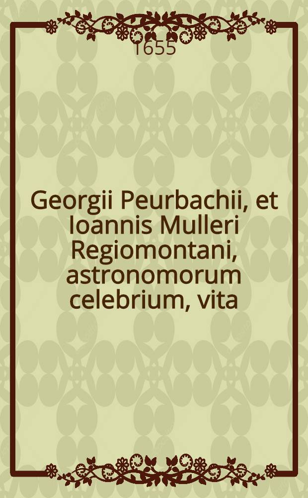 Georgii Peurbachii, et Ioannis Mulleri Regiomontani, astronomorum celebrium, vita
