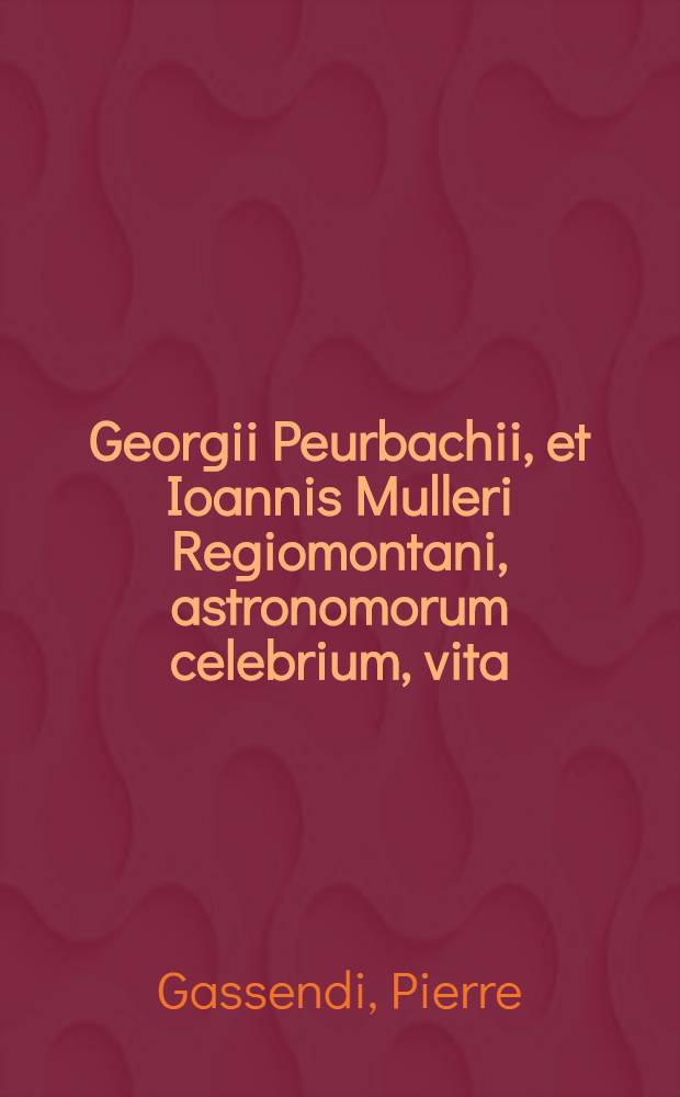 Georgii Peurbachii, et Ioannis Mulleri Regiomontani, astronomorum celebrium, vita