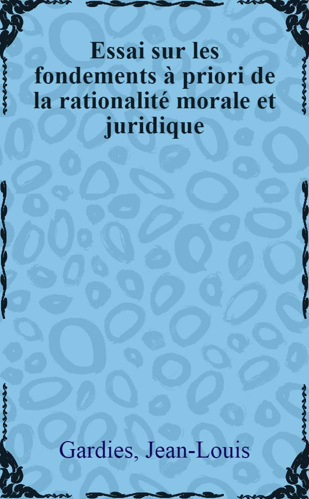 Essai sur les fondements à priori de la rationalité morale et juridique