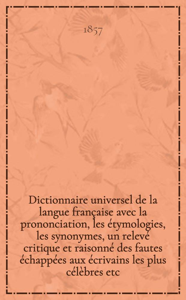 Dictionnaire universel de la langue française avec la prononciation, les étymologies, les synonymes, un relevé critique et raisonné des fautes échappées aux écrivains les plus célèbres etc. : T. 1-2