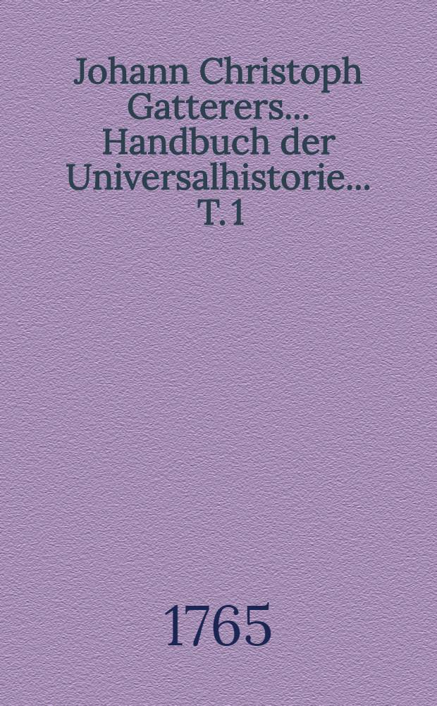 Johann Christoph Gatterers ... Handbuch der Universalhistorie ... T. 1 : ... Nach ihrem gesamten Umfange von Erschaffung der Welt bis zum Ursprunge der meisten heutigen Reiche und Staaten