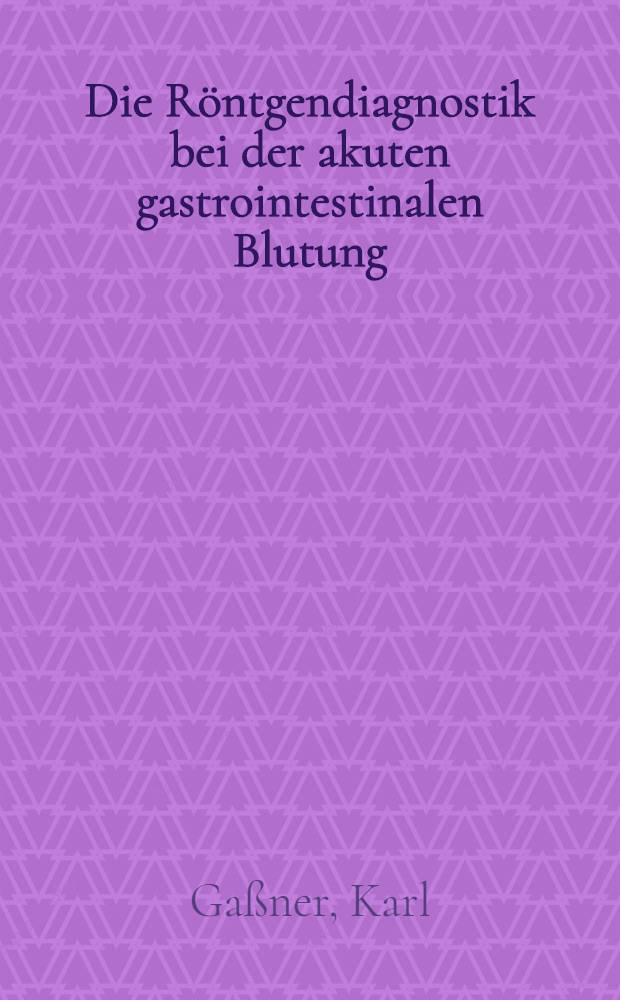 Die Röntgendiagnostik bei der akuten gastrointestinalen Blutung : Inaug.-Diss. ... der ... Med. Fak. der ... Univ. Erlangen-Nürnberg