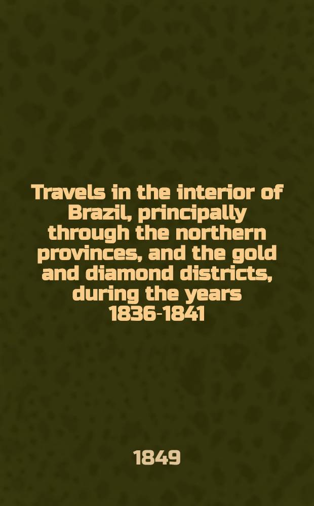 Travels in the interior of Brazil, principally through the northern provinces, and the gold and diamond districts, during the years 1836-1841