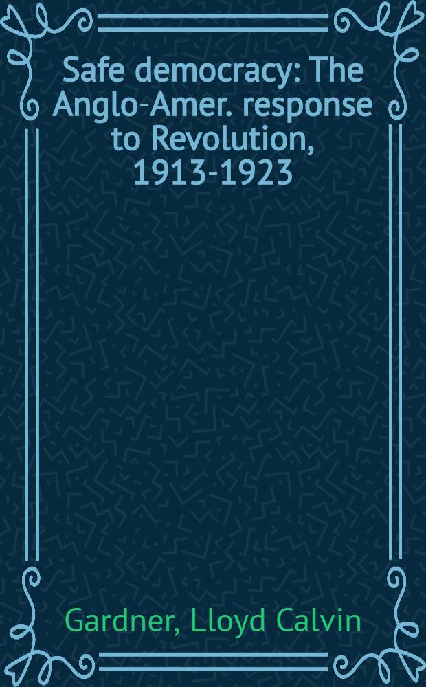 Safe democracy : The Anglo-Amer. response to Revolution, 1913-1923