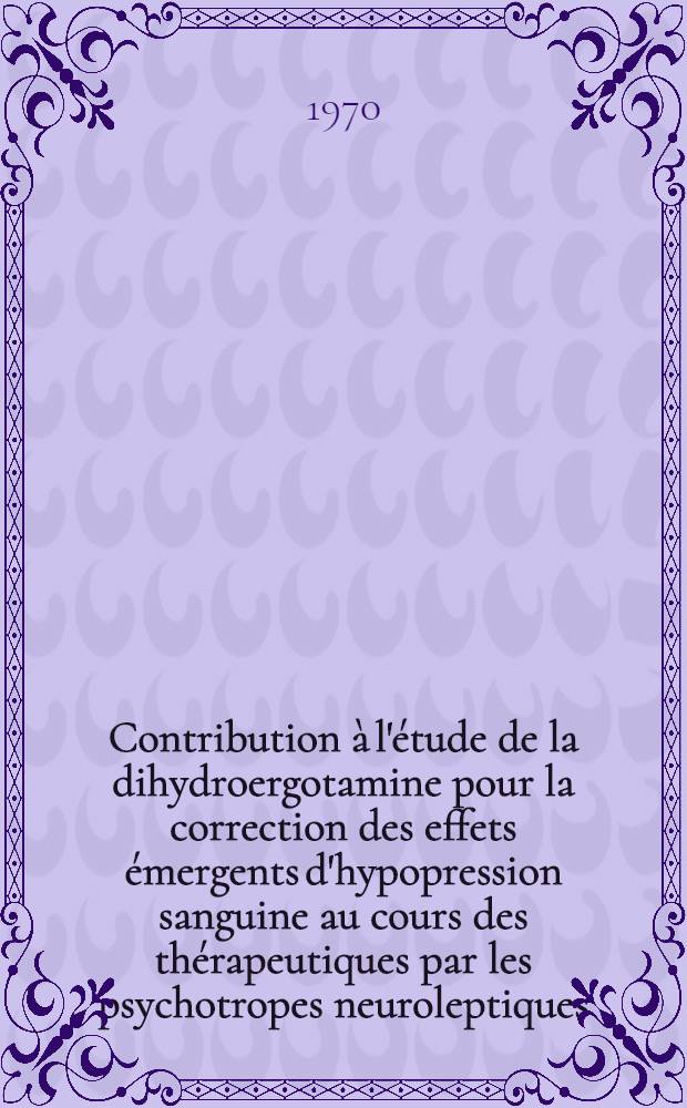 Contribution à l'étude de la dihydroergotamine pour la correction des effets émergents d'hypopression sanguine au cours des thérapeutiques par les psychotropes neuroleptiques : Thèse ..