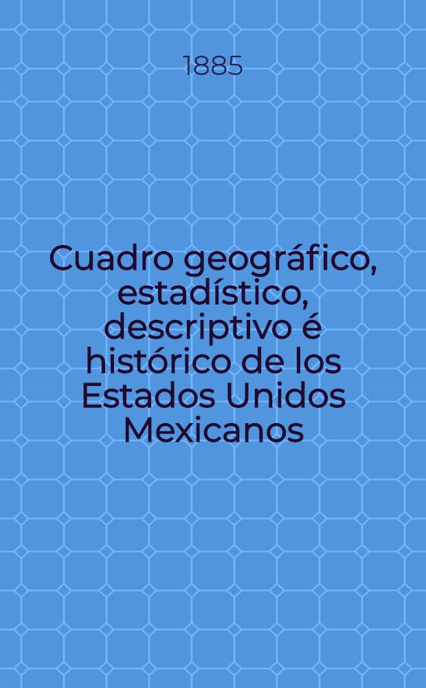Cuadro geográfico, estadístico, descriptivo é histórico de los Estados Unidos Mexicanos : Obra que sirve de texto al Atlas pintoresco