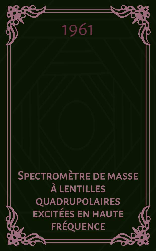 Spectromètre de masse à lentilles quadrupolaires excitées en haute fréquence: 1-re thèse; Propositions données par la Faculté: 2-e thèse: Thèses présentées à ... l'Univ. de Paris ... / par m. Maurice Gaudaire