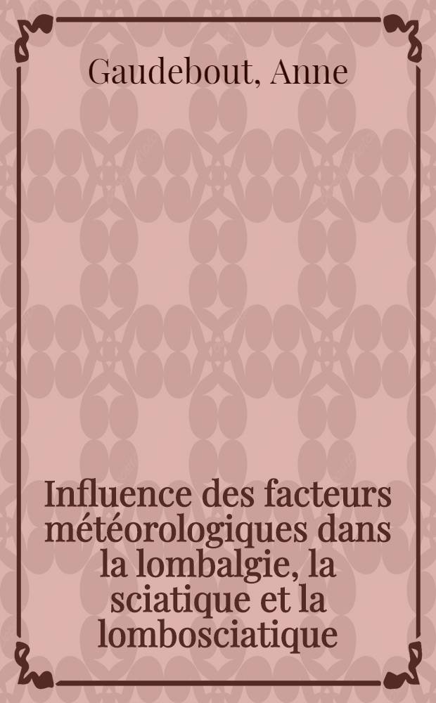 Influence des facteurs m&eacute;t&eacute;orologiques dans la lombalgie, la sciatique et la lombosciatique : Th&egrave;se ..