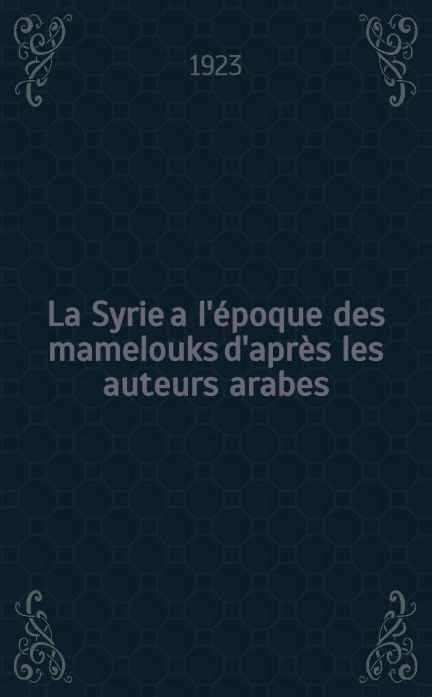 La Syrie a l'&eacute;poque des mamelouks d'apr&egrave;s les auteurs arabes : Description g&eacute;ogr., &eacute;con. et administrative pr&eacute;c&eacute;d&eacute;e d'une introd. sur l'organisation gouvernementale