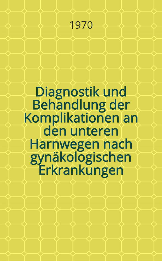 Diagnostik und Behandlung der Komplikationen an den unteren Harnwegen nach gynäkologischen Erkrankungen : Inaug.-Diss. ... der ... Med. Fak. der Univ. des Saarlandes