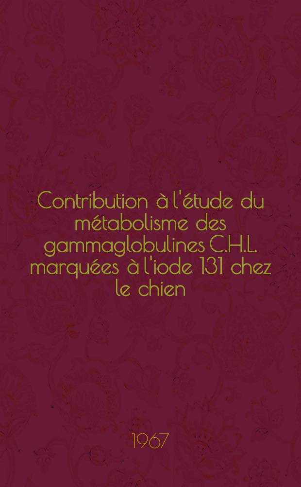 Contribution à l'étude du métabolisme des gammaglobulines C.H.L. marquées à l'iode 131 chez le chien : Thèse ..