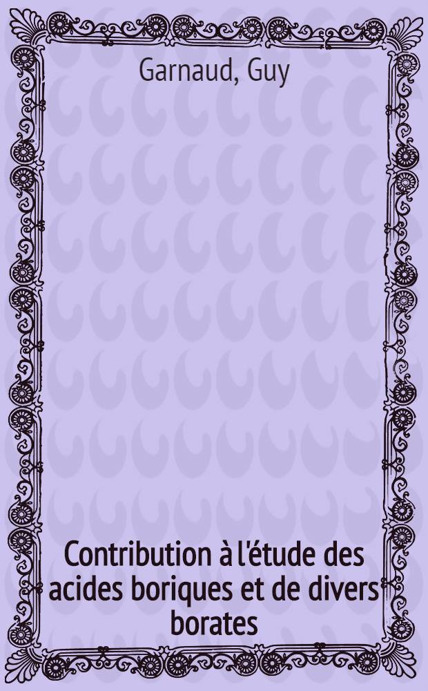 Contribution &agrave; l'&eacute;tude des acides boriques et de divers borates : 1-re th&egrave;se pr&eacute;s. ... &agrave; la Fac. des sciences de l'Univ. de Poitiers ..