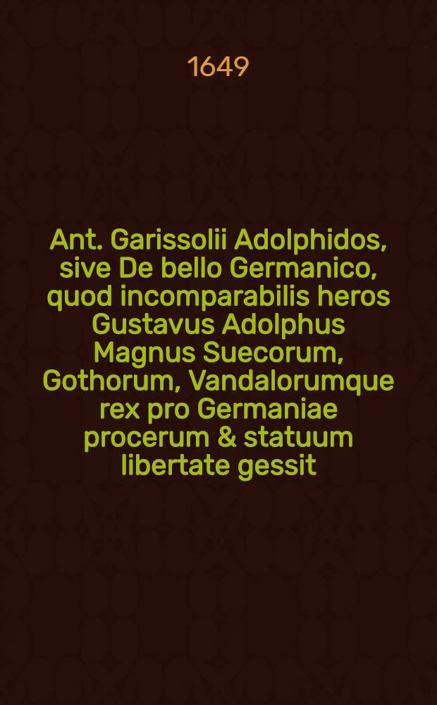 Ant. Garissolii Adolphidos, sive De bello Germanico, quod incomparabilis heros Gustavus Adolphus Magnus Suecorum, Gothorum, Vandalorumque rex pro Germaniae procerum & statuum libertate gessit, libri duodecim ...