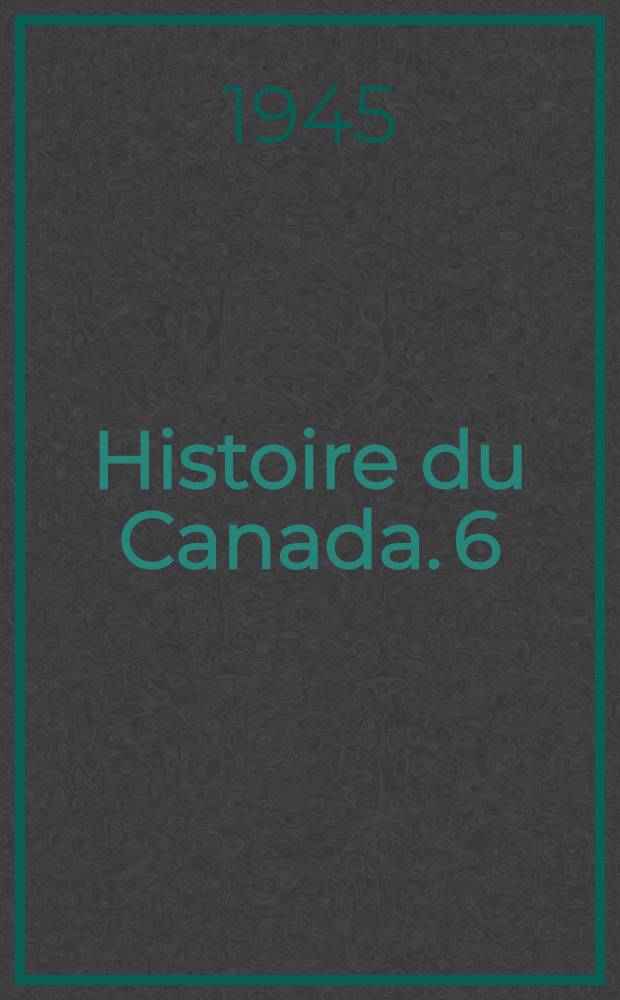 Histoire du Canada. 6 : De l'ancien r&eacute;gime au nouveau. L'acte de Qu&eacute;bec. La r&eacute;volution am&eacute;ricaine