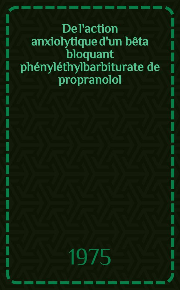 De l'action anxiolytique d'un bêta bloquant phényléthylbarbiturate de propranolol : À propos de 30 observ. : Thèse