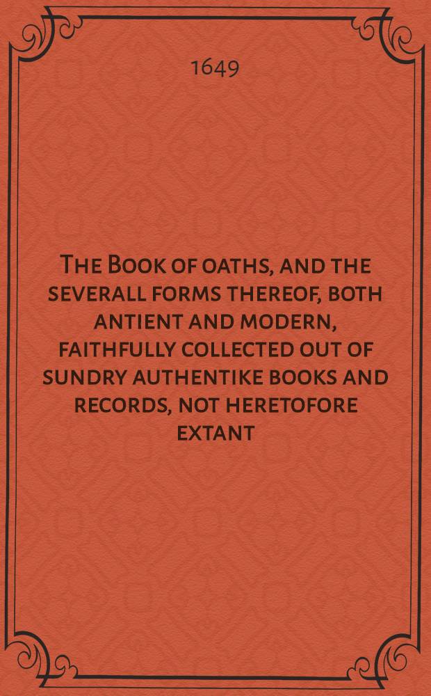 The Book of oaths, and the severall forms thereof, both antient and modern, faithfully collected out of sundry authentike books and records, not heretofore extant, compiled in one volume