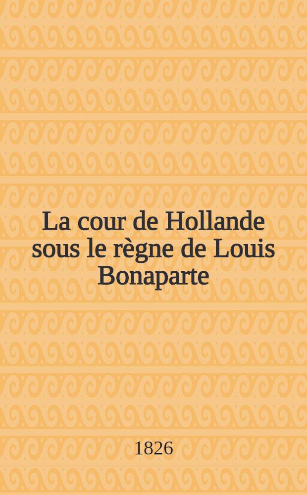 La cour de Hollande sous le règne de Louis Bonaparte