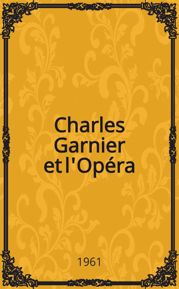 Charles Garnier et l'Op&eacute;ra : Expos. organis&eacute;e avec le concours de l'Acad. d'architecture pour comm&eacute;morer le centenaire de l'Op&eacute;ra : Catalogue