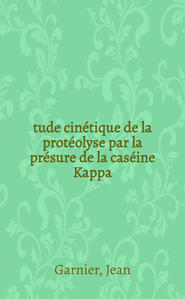 &Eacute;tude cin&eacute;tique de la prot&eacute;olyse par la pr&eacute;sure de la cas&eacute;ine Kappa: 1-re th&egrave;se; Propositions donn&eacute;es par la Facult&eacute;: 2-e th&egrave;se: Th&egrave;ses pr&eacute;sent&eacute;es &agrave; la Facult&eacute; des sciences de l'Univ. de Paris ... / par Jean Garnier