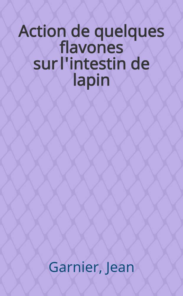 Action de quelques flavones sur l'intestin de lapin : Th&egrave;se pr&eacute;sent&eacute;e &agrave; la Facult&eacute; de m&eacute;decine et de pharmacie de Lyon ..