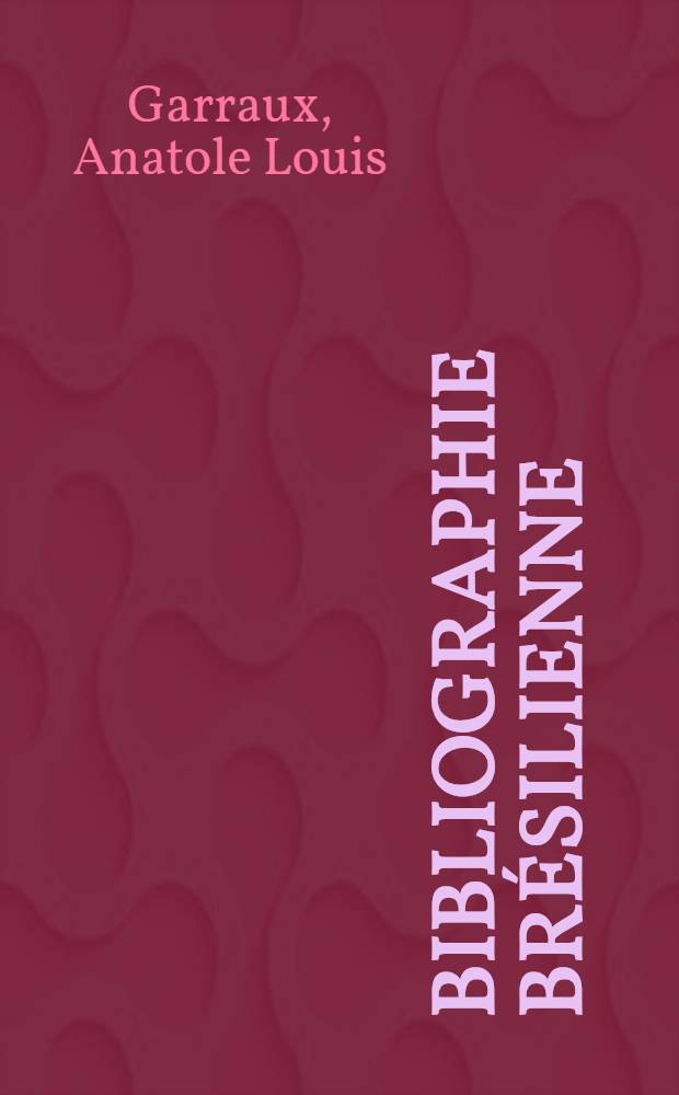 Bibliographie br&eacute;silienne : Catalogue des ouvrages fran&ccedil;ais et latins relatifs au Br&eacute;sil. (1500-1898)