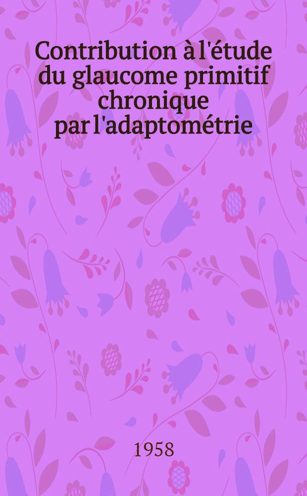 Contribution à l'étude du glaucome primitif chronique par l'adaptométrie : Thèse pour le doctorat en méd. présentée ..