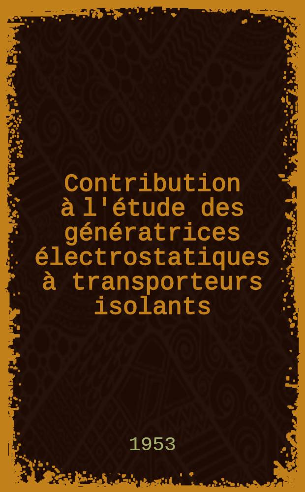 Contribution à l'étude des génératrices électrostatiques à transporteurs isolants: 1-re thèse; Propositions données par la Faculté: 2-e thèse: Thèses présentées à ... l'Univ. de Grenoble ... / par Élie Gartner ..