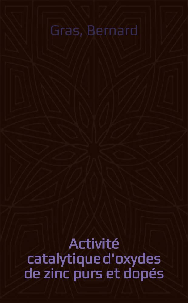 Activit&eacute; catalytique d'oxydes de zinc purs et dop&eacute;s: 1-re th&egrave;se; Propositions donn&eacute;es par la Facult&eacute;: 2-e th&egrave;se: Th&egrave;ses pr&eacute;sent&eacute;es &agrave; la Facult&eacute; des sciences de l'Univ. de Lille ... / par Bernard Gras ..