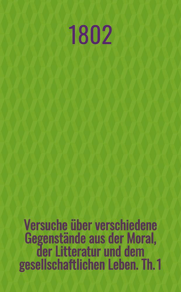 Versuche über verschiedene Gegenstände aus der Moral, der Litteratur und dem gesellschaftlichen Leben. Th. 1