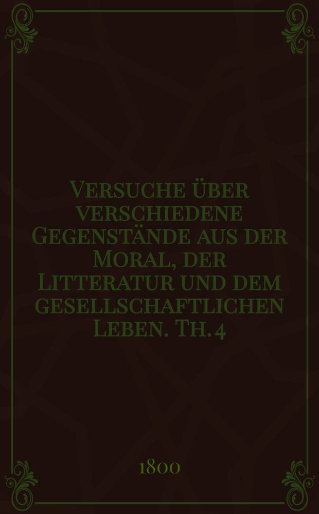 Versuche über verschiedene Gegenstände aus der Moral, der Litteratur und dem gesellschaftlichen Leben. Th. 4