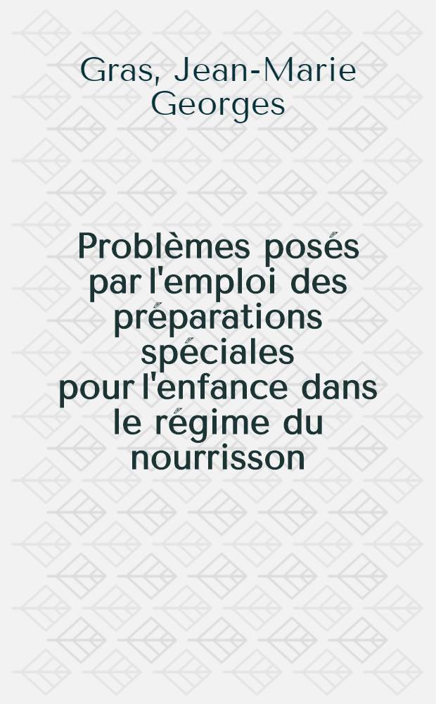 Probl&egrave;mes pos&eacute;s par l'emploi des pr&eacute;parations sp&eacute;ciales pour l'enfance dans le r&eacute;gime du nourrisson : Th&egrave;se ..