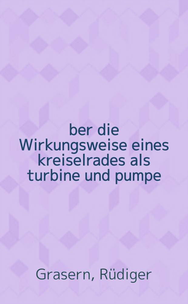 Über die Wirkungsweise eines kreiselrades als turbine und pumpe : Von der Eidgenössischen technischen Hochschule in Zürich ... promotionsarbeit