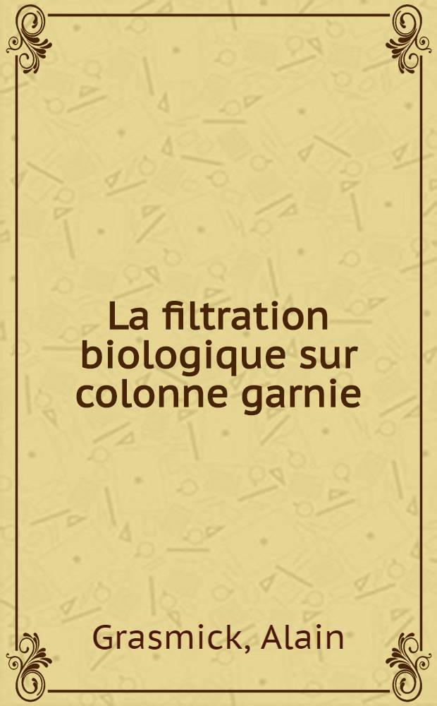 La filtration biologique sur colonne garnie : Modèle d'élimination de la pollution dissoute : Thèse prés. à l'Univ. des sciences et techniques du Languedoc