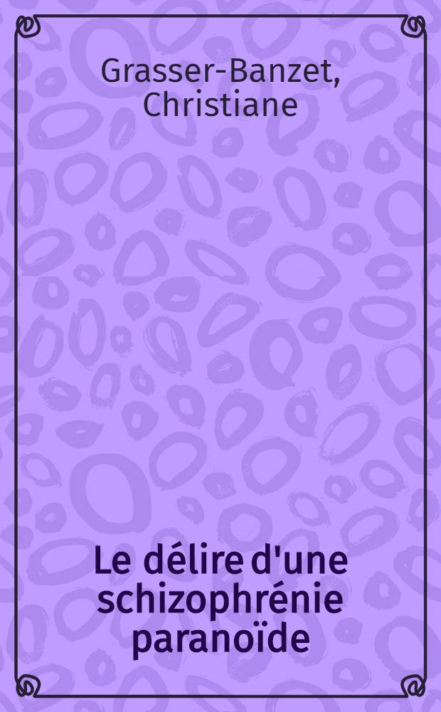 Le délire d'une schizophrénie paranoïde : Étude de sa construction, de sa fonction et de ses rapports avec la structure du groupe familial : Thèse ..