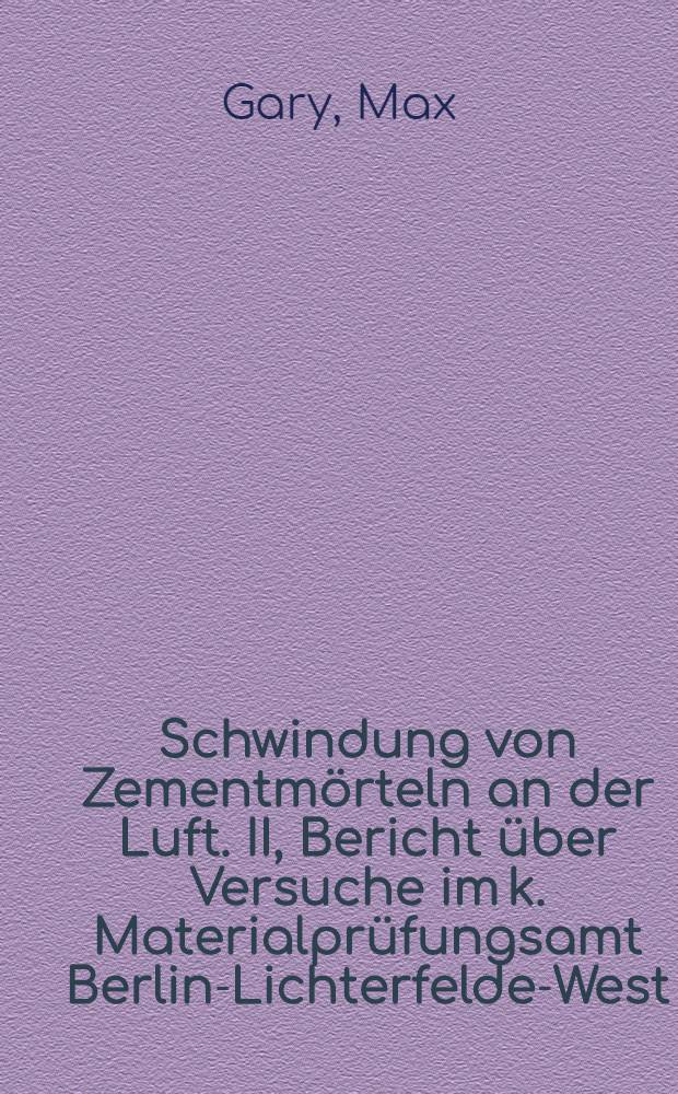 Schwindung von Zementm&ouml;rteln an der Luft. II, Bericht &uuml;ber Versuche im k. Materialpr&uuml;fungsamt Berlin-Lichterfelde-West
