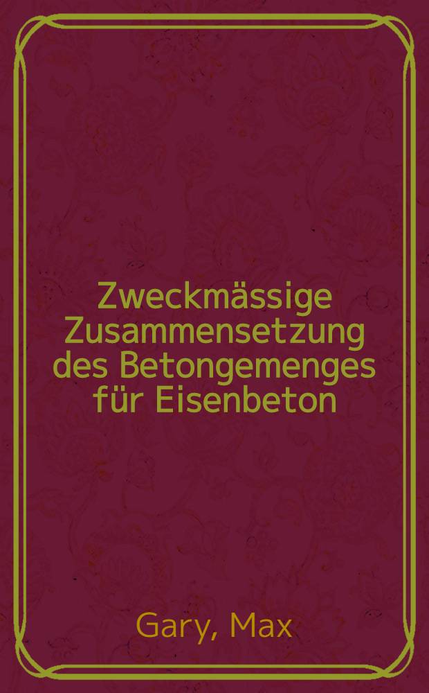 Zweckmässige Zusammensetzung des Betongemenges für Eisenbeton : Bericht über Versuche im k. Materialprüfungsamt, Berlin-Lichterfelde-West
