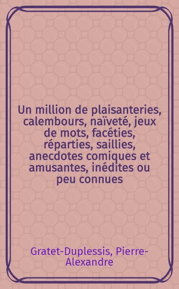 Un million de plaisanteries, calembours, na&iuml;vet&eacute;, jeux de mots, fac&eacute;ties, r&eacute;parties, saillies, anecdotes comiques et amusantes, in&eacute;dites ou peu connues