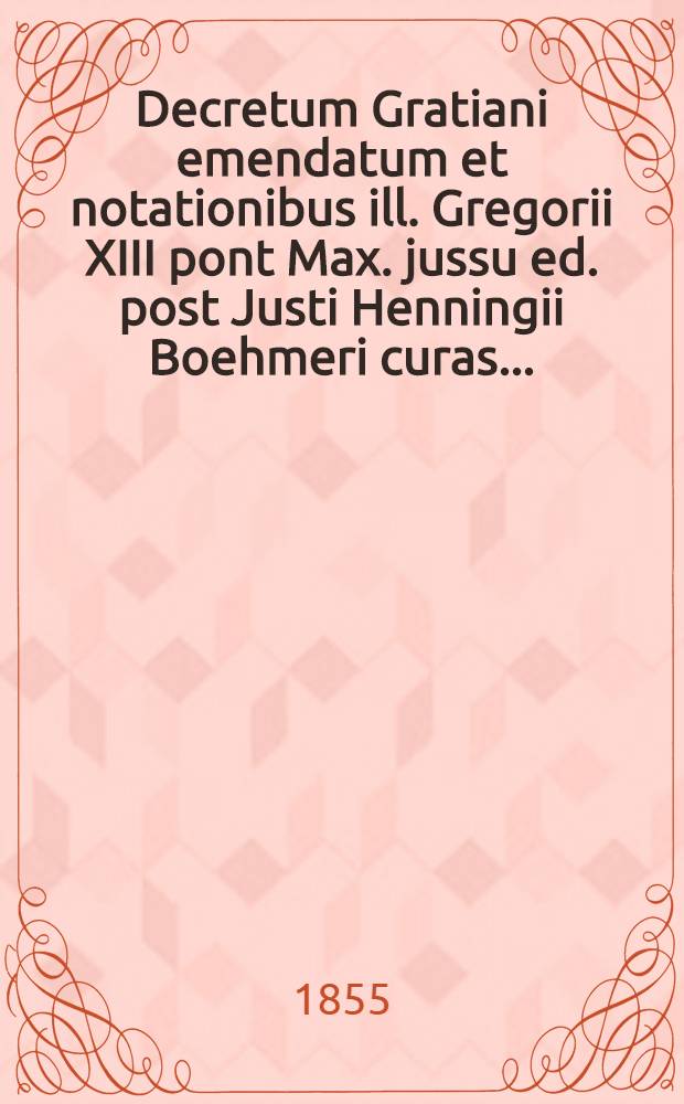Decretum Gratiani emendatum et notationibus ill. Gregorii XIII pont Max. jussu ed. post Justi Henningii Boehmeri curas ...