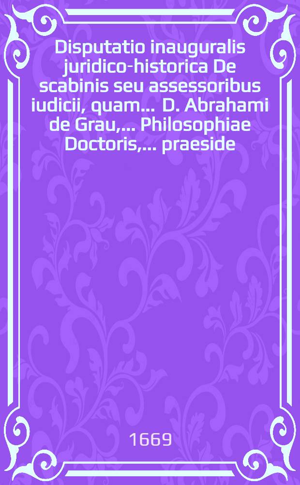 Disputatio inauguralis juridico-historica De scabinis seu assessoribus iudicii, quam ... D. Abrahami de Grau, ... Philosophiae Doctoris, ... praeside ... publicae eruditorum disquisitioni submittit, Johann Henricus Sommerus ... die mensis Iunii