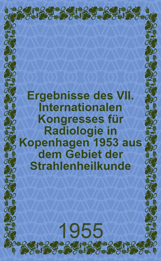 Ergebnisse des VII. Internationalen Kongresses für Radiologie in Kopenhagen 1953 aus dem Gebiet der Strahlenheilkunde