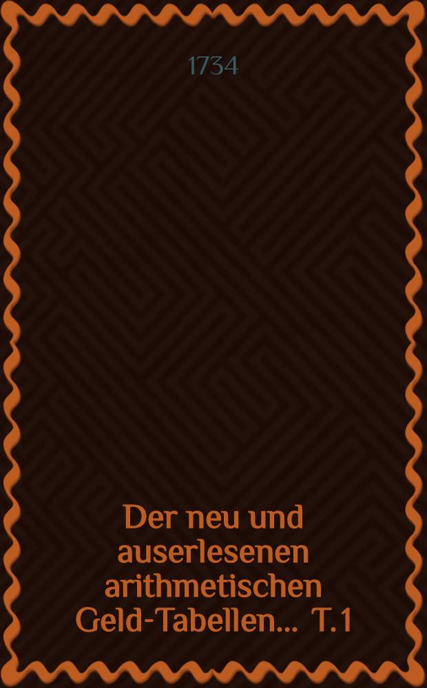 Der neu und auserlesenen arithmetischen Geld-Tabellen .... T. 1