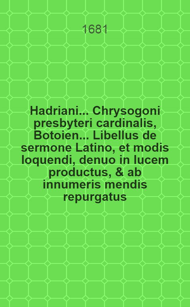 Hadriani ... Chrysogoni presbyteri cardinalis, Botoien ... Libellus de sermone Latino, et modis loquendi, denuo in lucem productus, & ab innumeris mendis repurgatus : Cui accedit ejusdem Venatio, ad Ascanium cardinalem, item, iter Julii III. pontificis Romani : Nec non Gasperis Scioppii Observationes linguae Latinae